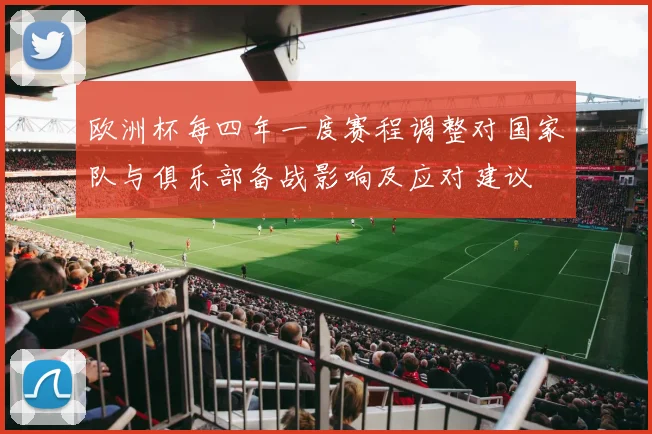 欧洲杯每四年一度赛程调整对国家队与俱乐部备战影响及应对建议