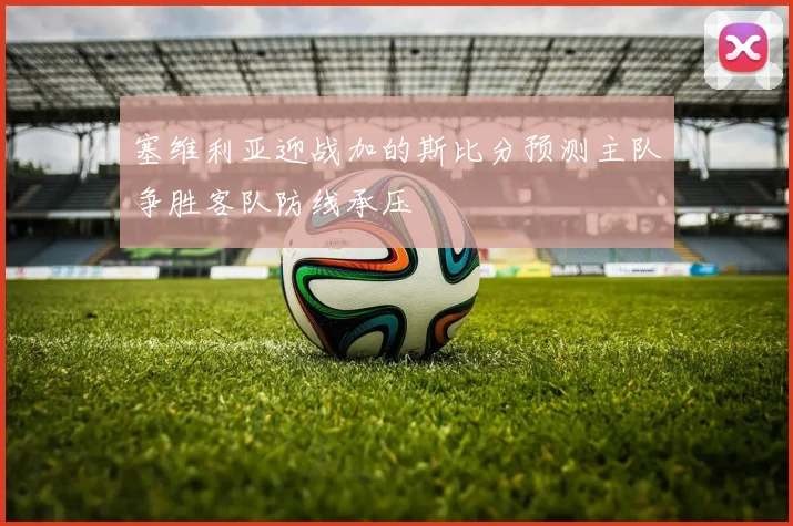 塞维利亚迎战加的斯比分预测主队争胜客队防线承压