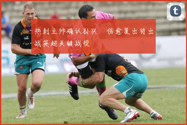 热刺主帅确认孙兴慜伤愈复出将出战英超关键战役