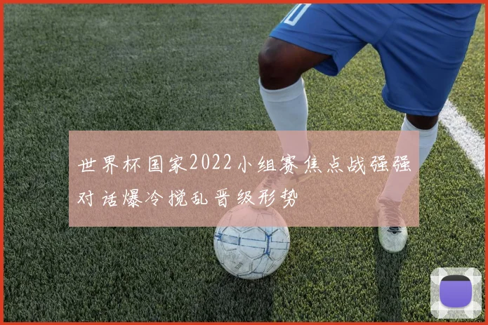世界杯国家2022小组赛焦点战强强对话爆冷搅乱晋级形势