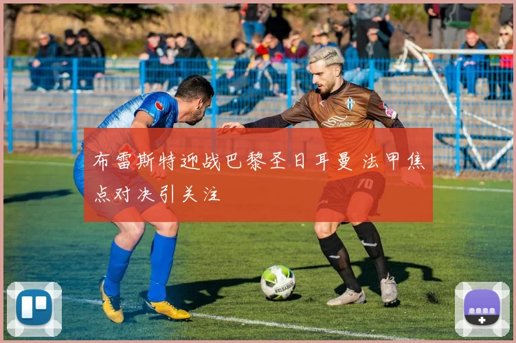 布雷斯特迎战巴黎圣日耳曼 法甲焦点对决引关注