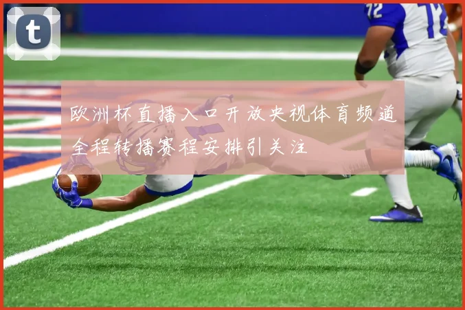 欧洲杯直播入口开放央视体育频道全程转播赛程安排引关注