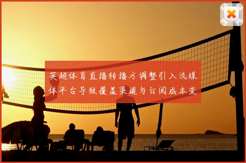 英超体育直播转播方调整引入流媒体平台导致覆盖渠道与订阅成本变动