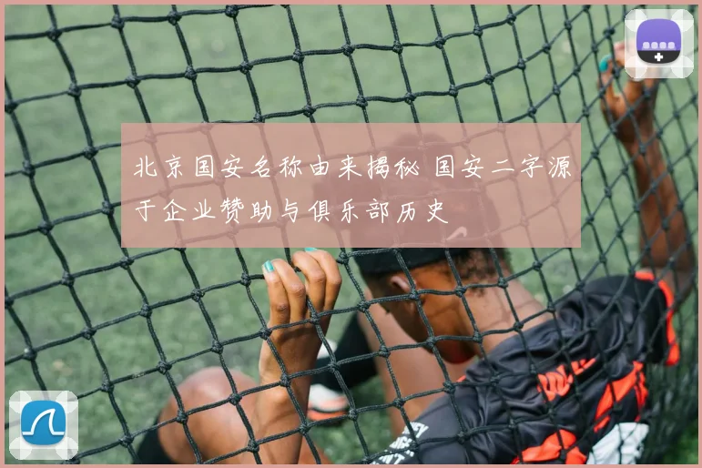 北京国安名称由来揭秘 国安二字源于企业赞助与俱乐部历史