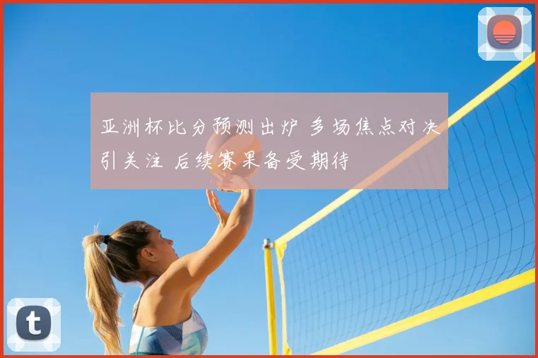 亚洲杯比分预测出炉 多场焦点对决引关注 后续赛果备受期待