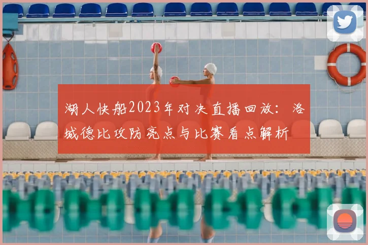 湖人快船2023年对决直播回放:洛城德比攻防亮点与比赛看点解析