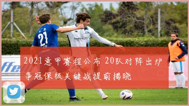 2021意甲赛程公布 20队对阵出炉 争冠保级关键战提前揭晓