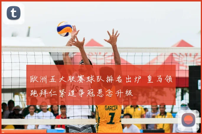 欧洲五大联赛球队排名出炉 皇马领跑拜仁紧追争冠悬念升级