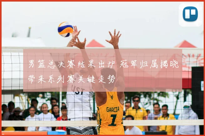 男篮总决赛结果出炉 冠军归属揭晓带来系列赛关键走势