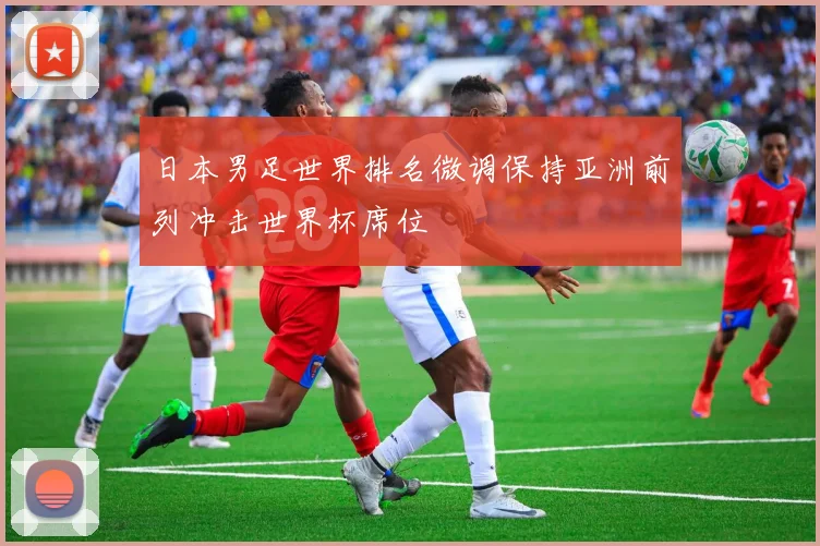 日本男足世界排名微调保持亚洲前列冲击世界杯席位