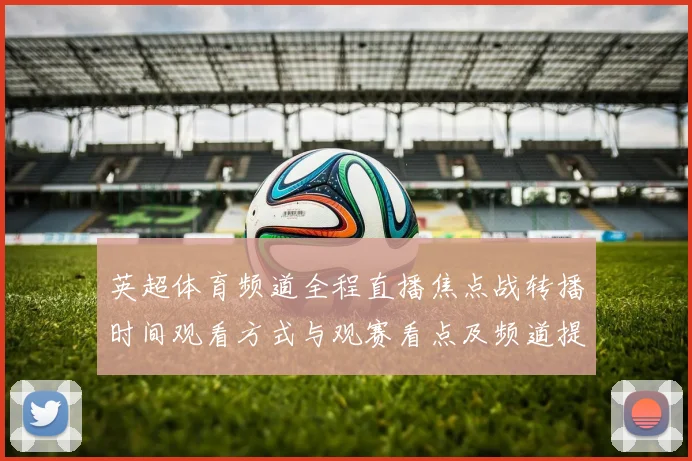 英超体育频道全程直播焦点战转播时间观看方式与观赛看点及频道提示