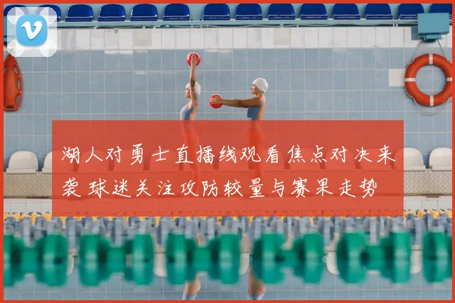 湖人对勇士直播线观看焦点对决来袭 球迷关注攻防较量与赛果走势