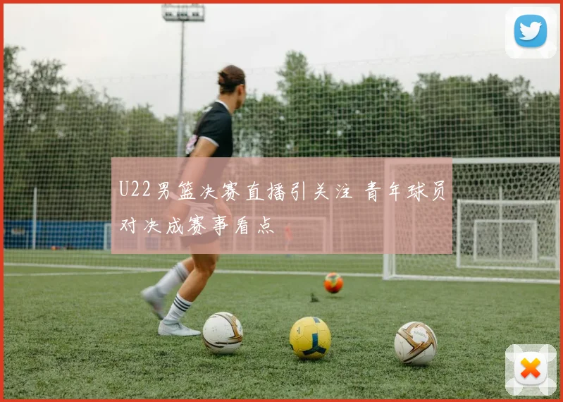U22男篮决赛直播引关注 青年球员对决成赛事看点