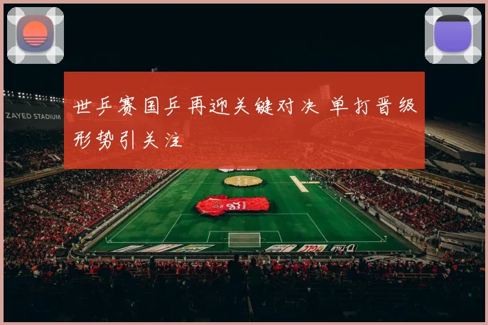 世乒赛国乒再迎关键对决 单打晋级形势引关注