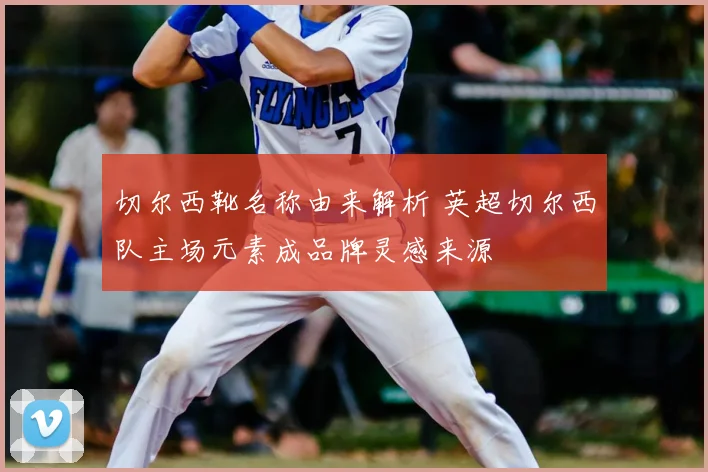 切尔西靴名称由来解析 英超切尔西队主场元素成品牌灵感来源