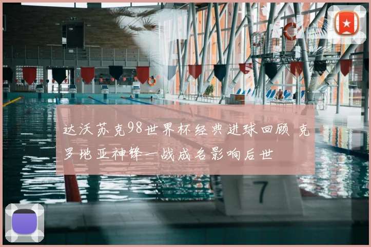 达沃苏克98世界杯经典进球回顾 克罗地亚神锋一战成名影响后世