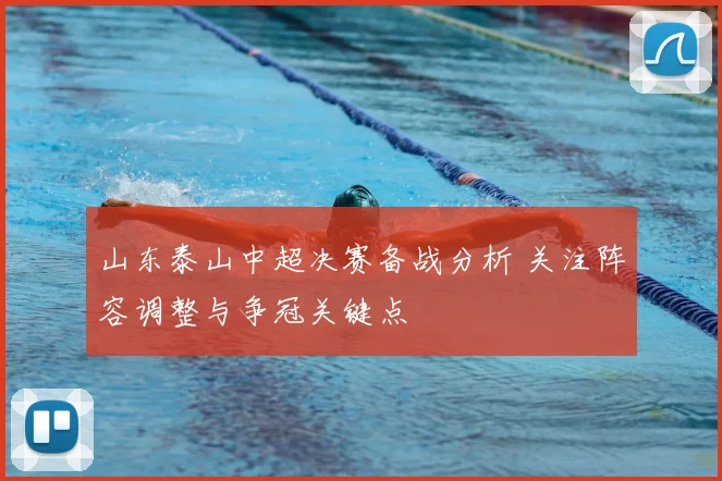 山东泰山中超决赛备战分析 关注阵容调整与争冠关键点