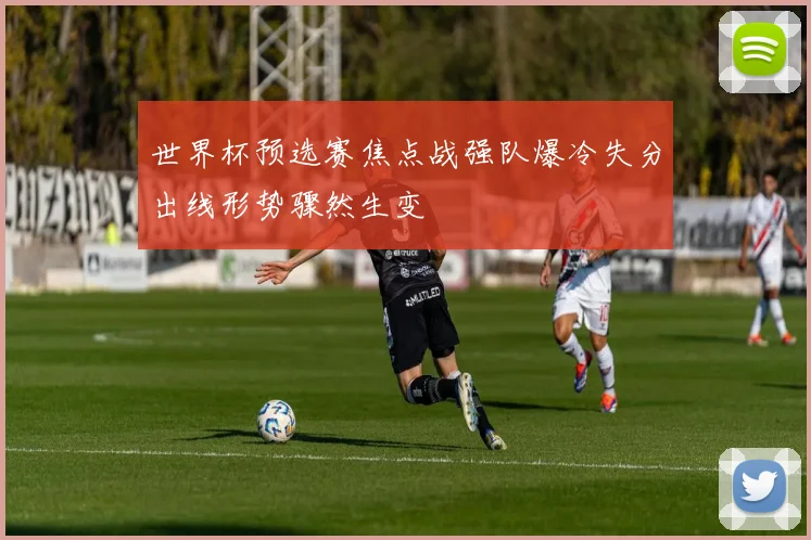 世界杯预选赛焦点战强队爆冷失分出线形势骤然生变