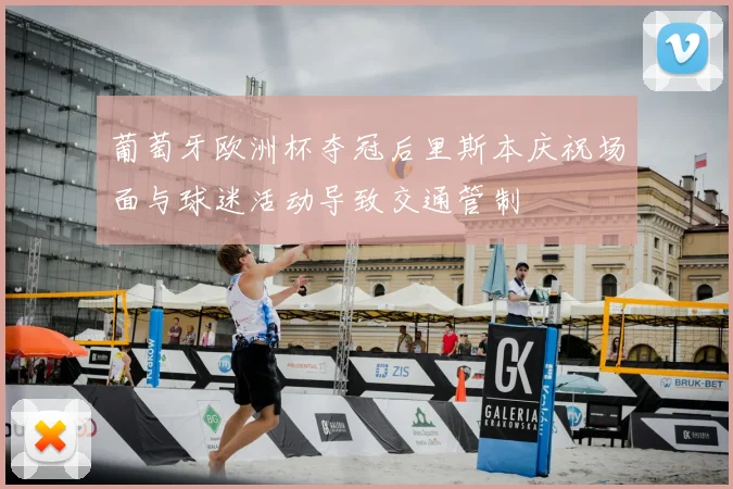 葡萄牙欧洲杯夺冠后里斯本庆祝场面与球迷活动导致交通管制