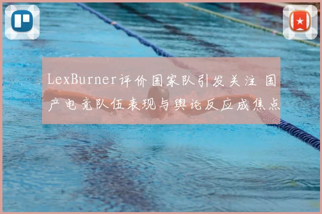 LexBurner评价国家队引发关注 国产电竞队伍表现与舆论反应成焦点