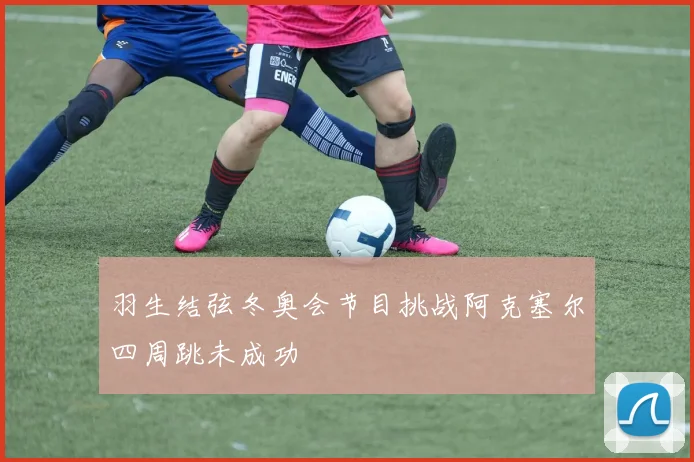 羽生结弦冬奥会节目挑战阿克塞尔四周跳未成功