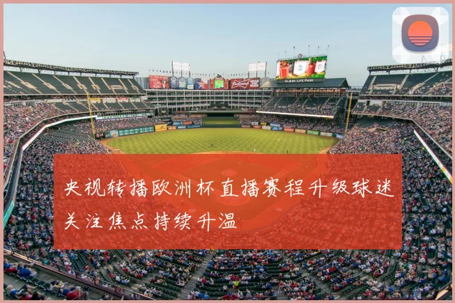 央视转播欧洲杯直播赛程升级球迷关注焦点持续升温