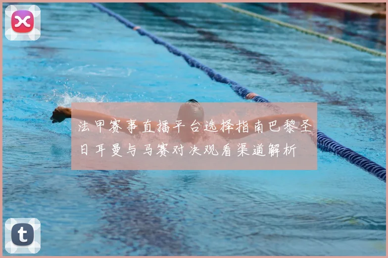 法甲赛事直播平台选择指南巴黎圣日耳曼与马赛对决观看渠道解析