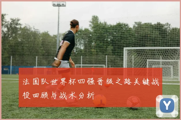 法国队世界杯四强晋级之路关键战役回顾与战术分析