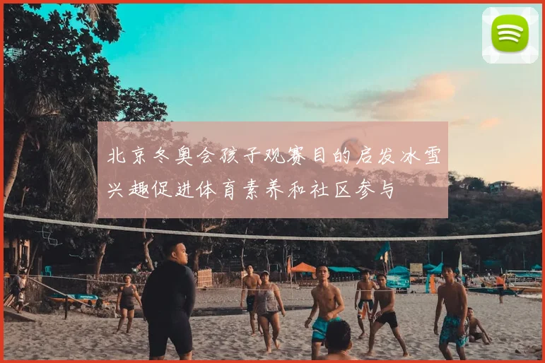 北京冬奥会孩子观赛目的启发冰雪兴趣促进体育素养和社区参与