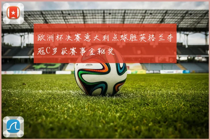 欧洲杯决赛意大利点球胜英格兰夺冠C罗获赛事金靴奖