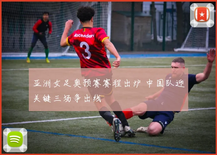亚洲女足奥预赛赛程出炉 中国队迎关键三场争出线