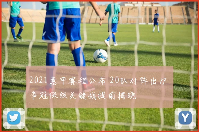 2021意甲赛程公布 20队对阵出炉 争冠保级关键战提前揭晓