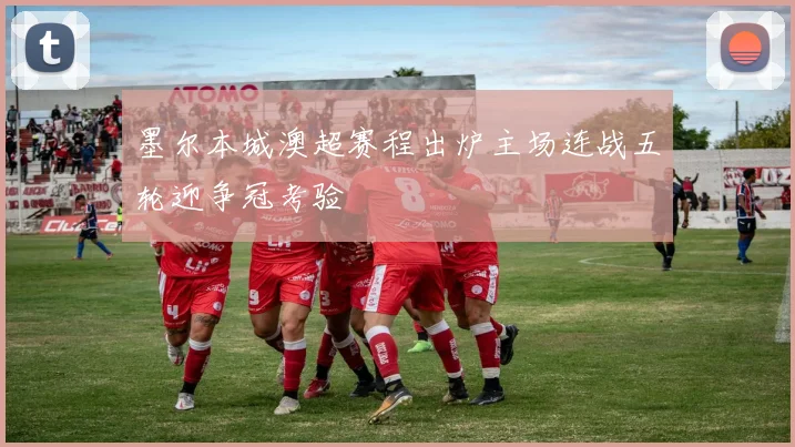 墨尔本城澳超赛程出炉主场连战五轮迎争冠考验