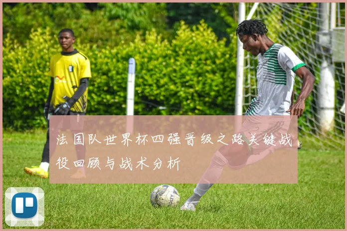 法国队世界杯四强晋级之路关键战役回顾与战术分析