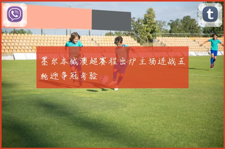 墨尔本城澳超赛程出炉主场连战五轮迎争冠考验