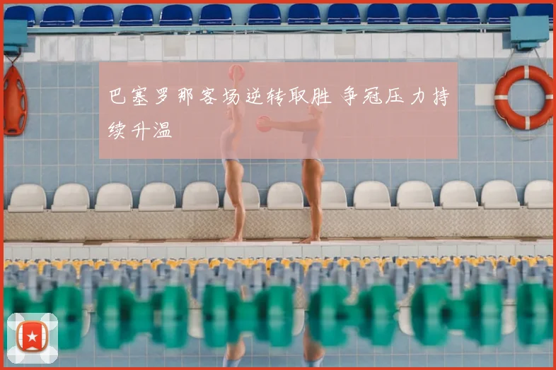 巴塞罗那客场逆转取胜 争冠压力持续升温