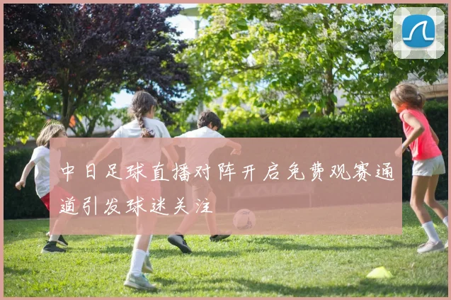 中日足球直播对阵开启免费观赛通道引发球迷关注