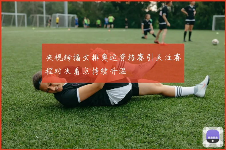 央视转播女排奥运资格赛引关注赛程对决看点持续升温