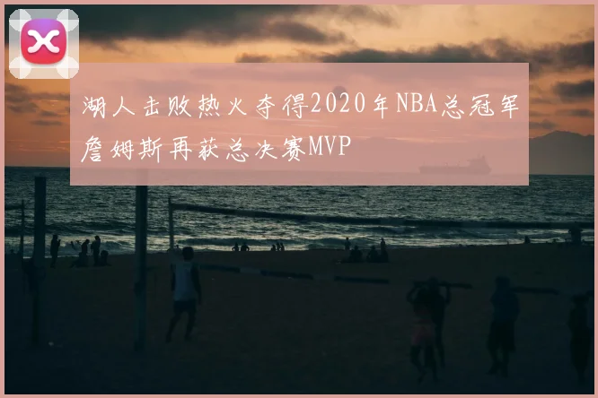 湖人击败热火夺得2020年NBA总冠军詹姆斯再获总决赛MVP