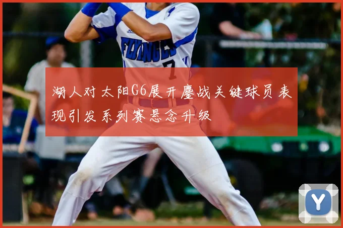 湖人对太阳G6展开鏖战关键球员表现引发系列赛悬念升级