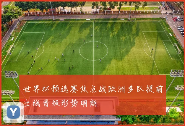 世界杯预选赛焦点战欧洲多队提前出线晋级形势明朗