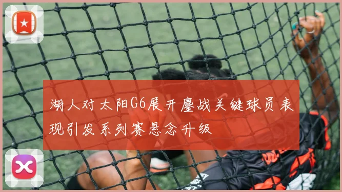 湖人对太阳G6展开鏖战关键球员表现引发系列赛悬念升级