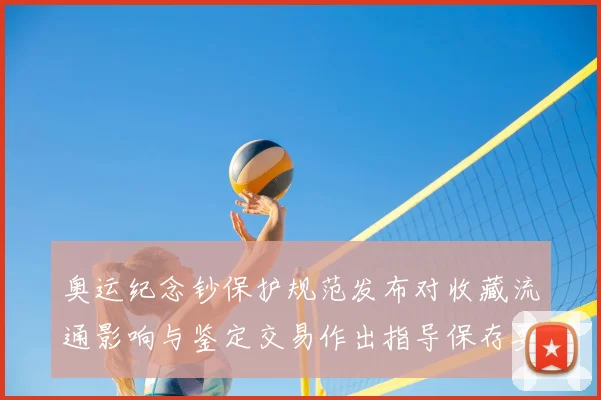 奥运纪念钞保护规范发布对收藏流通影响与鉴定交易作出指导保存要点