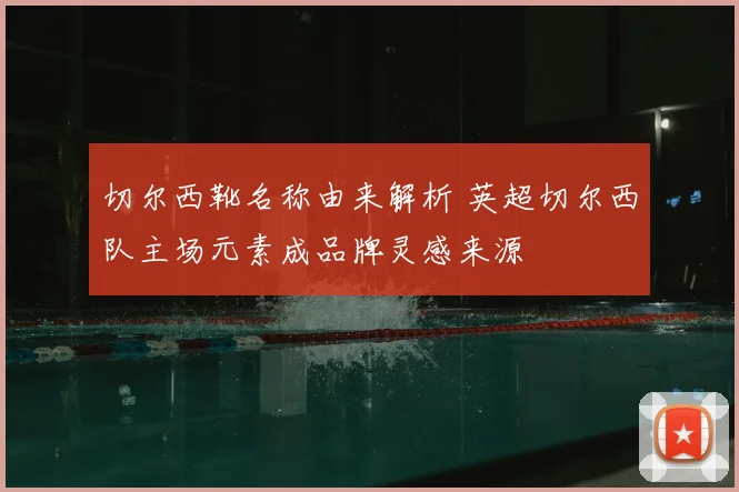 切尔西靴名称由来解析 英超切尔西队主场元素成品牌灵感来源