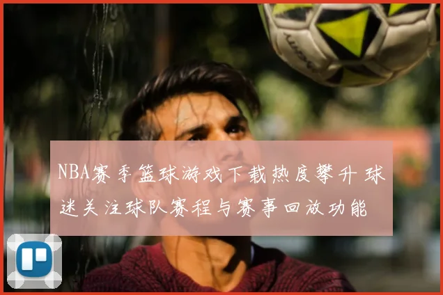 NBA赛季篮球游戏下载热度攀升 球迷关注球队赛程与赛事回放功能