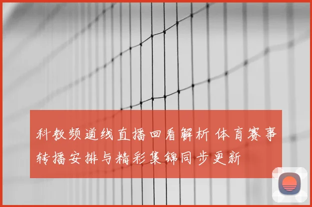 科教频道线直播回看解析 体育赛事转播安排与精彩集锦同步更新