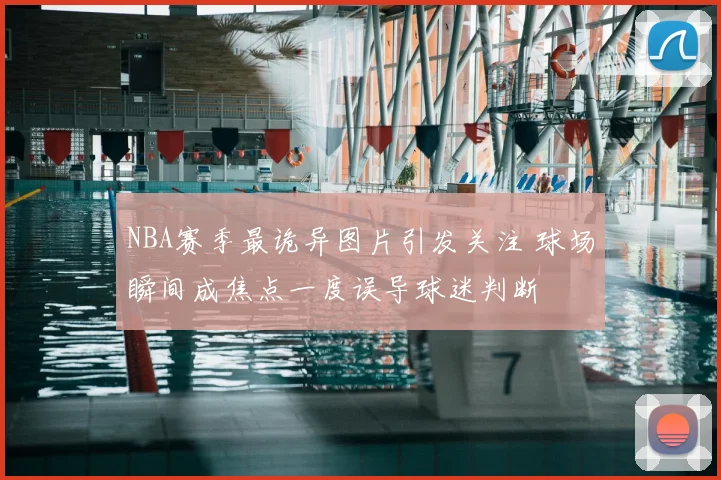 NBA赛季最诡异图片引发关注 球场瞬间成焦点一度误导球迷判断