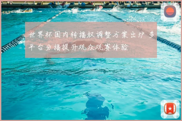 世界杯国内转播权调整方案出炉 多平台分播提升观众观赛体验