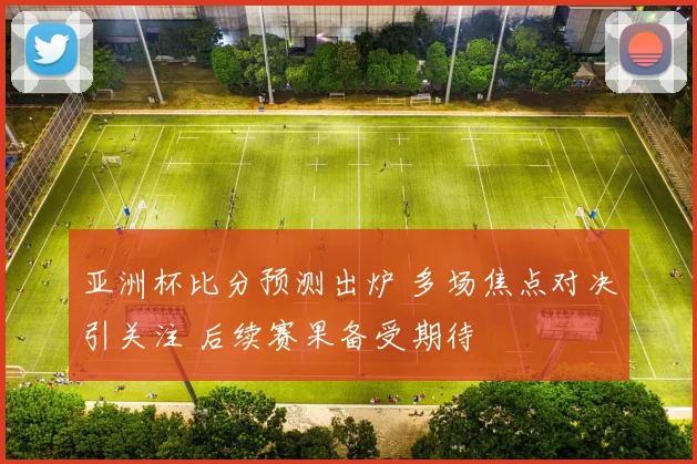 亚洲杯比分预测出炉 多场焦点对决引关注 后续赛果备受期待