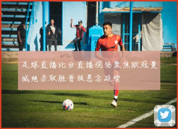 足球直播比分直播现场聚焦欧冠曼城绝杀取胜晋级悬念延续